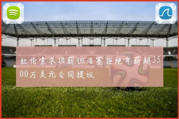 杜伦索求顶薪但活塞拒绝年薪超3500万美元合同提议