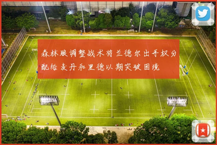 森林狼调整战术将兰德尔出手权分配给麦丹和里德以期突破困境