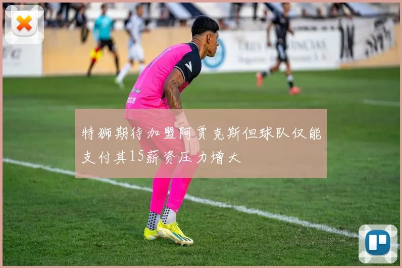 特狮期待加盟阿贾克斯但球队仅能支付其15薪资压力增大