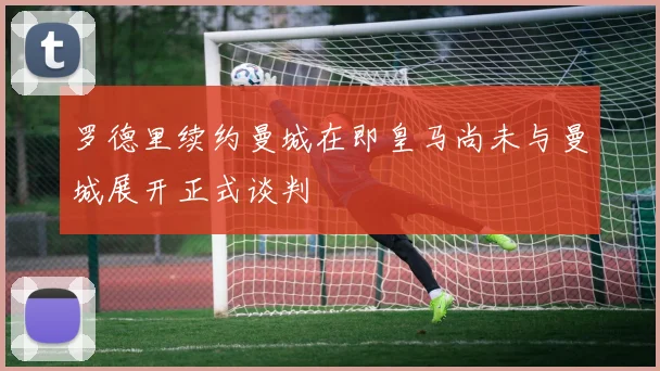 罗德里续约曼城在即皇马尚未与曼城展开正式谈判