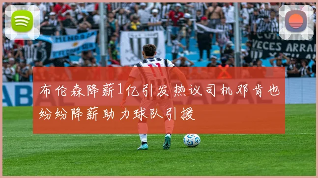 布伦森降薪1亿引发热议司机邓肯也纷纷降薪助力球队引援