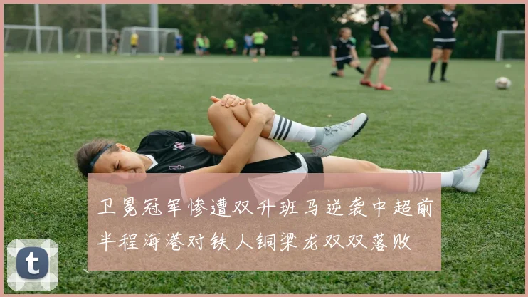 卫冕冠军惨遭双升班马逆袭中超前半程海港对铁人铜梁龙双双落败
