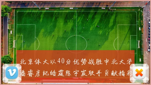 北京体大以40分优势战胜中北大学潘睿彦纪皓霆陈宇宸联手贡献精彩表现