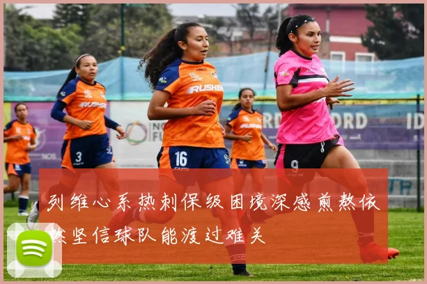 列维心系热刺保级困境深感煎熬依然坚信球队能渡过难关